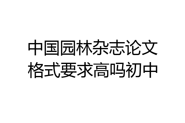 中国园林杂志论文格式要求高吗初中