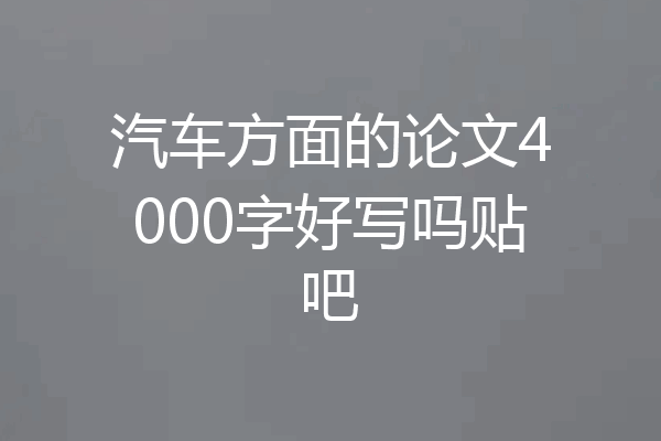 汽车方面的论文4000字好写吗贴吧