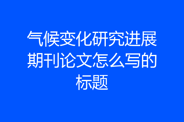 气候变化研究进展期刊论文怎么写的标题