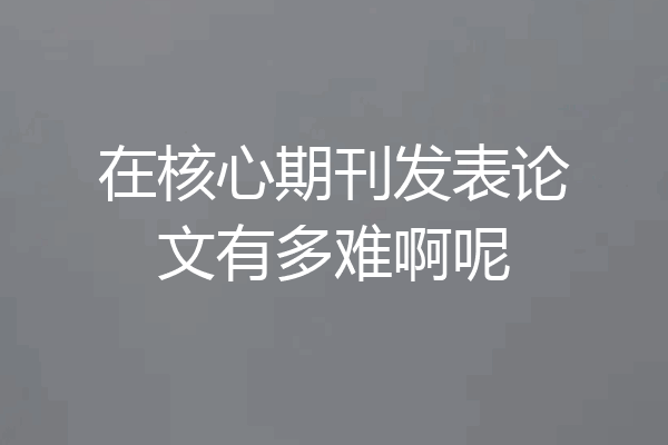 在核心期刊发表论文有多难啊呢