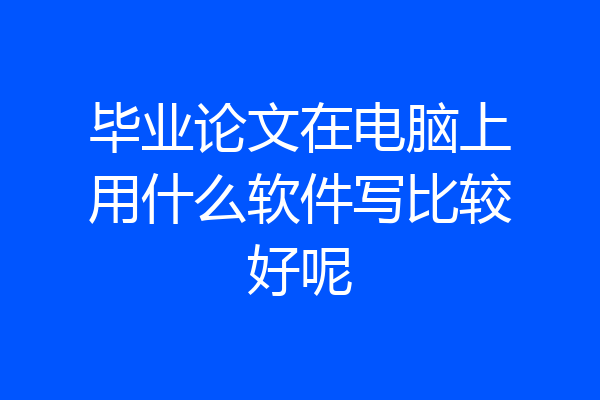 毕业论文在电脑上用什么软件写比较好呢