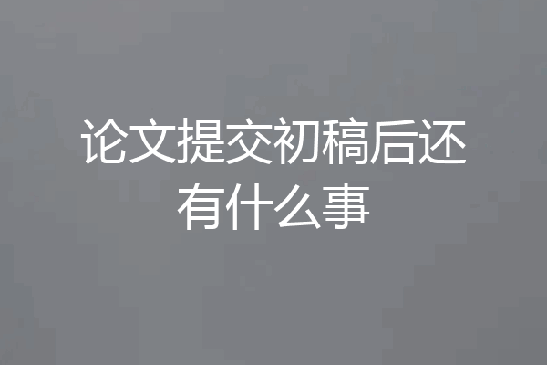 论文提交初稿后还有什么事