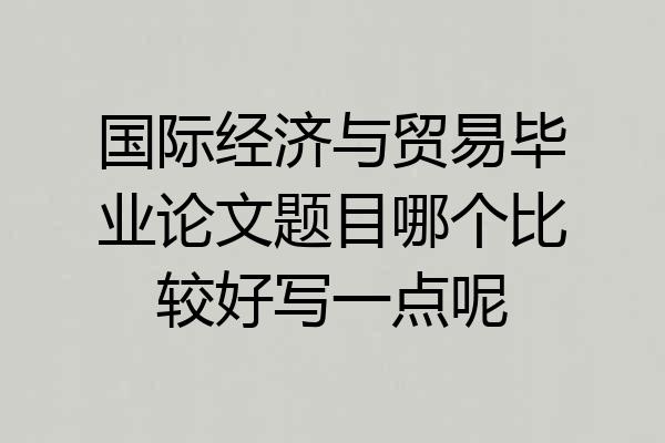 国际经济与贸易毕业论文题目哪个比较好写一点呢
