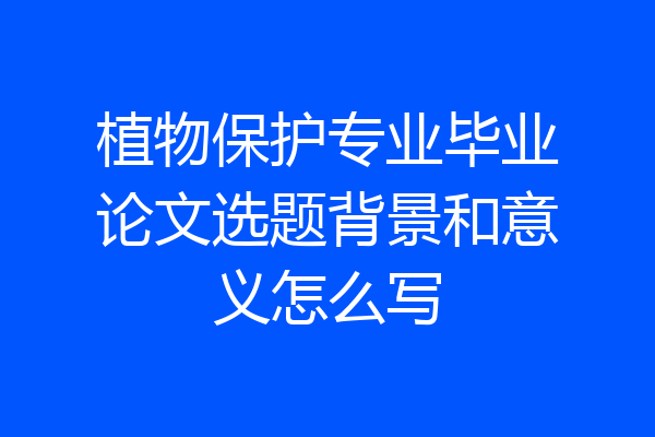 植物保护专业毕业论文选题背景和意义怎么写