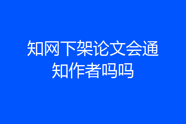 知网下架论文会通知作者吗吗