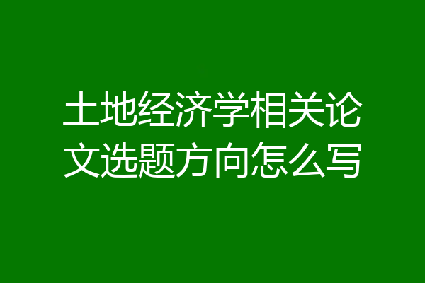 土地经济学相关论文选题方向怎么写