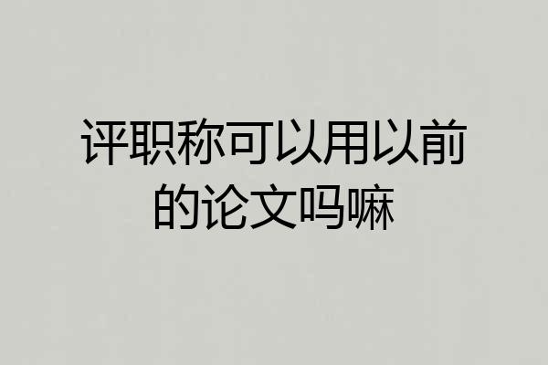 评职称可以用以前的论文吗嘛
