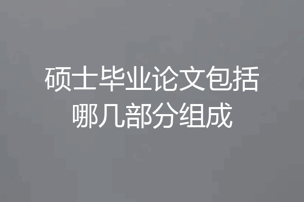 硕士毕业论文包括哪几部分组成