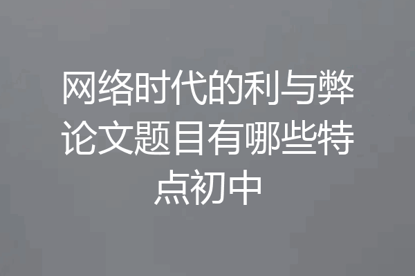 网络时代的利与弊论文题目有哪些特点初中