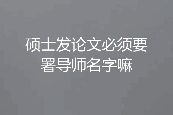 硕士发论文必须要署导师名字嘛
