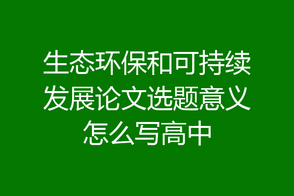 生态环保和可持续发展论文选题意义怎么写高中