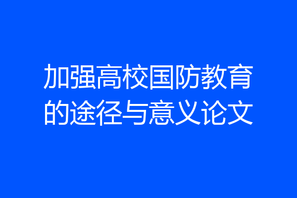 加强高校国防教育的途径与意义论文