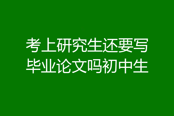 考上研究生还要写毕业论文吗初中生