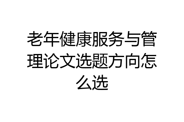 老年健康服务与管理论文选题方向怎么选
