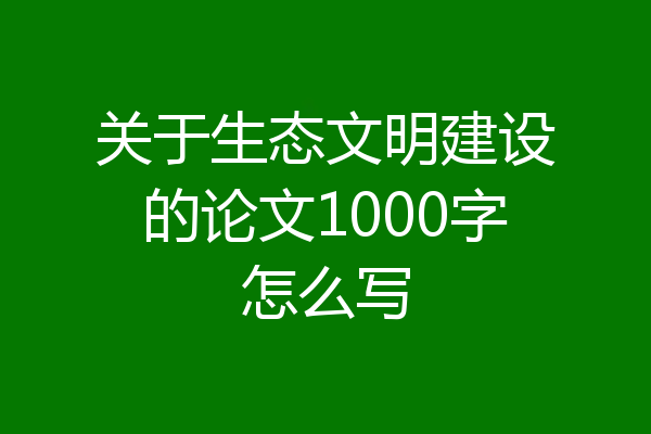 关于生态文明建设的论文1000字怎么写