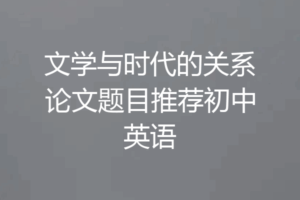 文学与时代的关系论文题目推荐初中英语