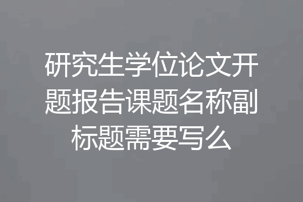 研究生学位论文开题报告课题名称副标题需要写么