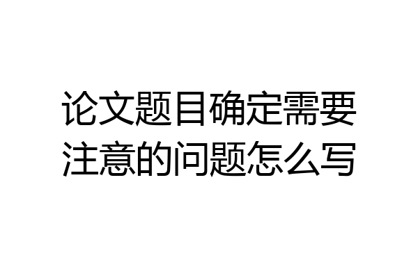 论文题目确定需要注意的问题怎么写