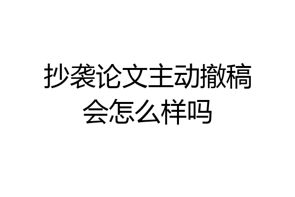 抄袭论文主动撤稿会怎么样吗