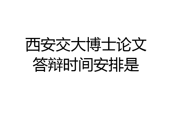 西安交大博士论文答辩时间安排是