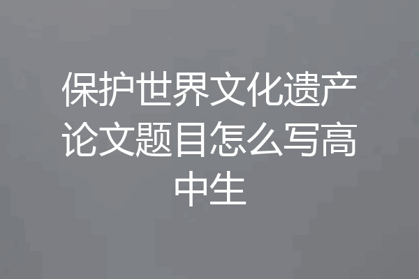 保护世界文化遗产论文题目怎么写高中生