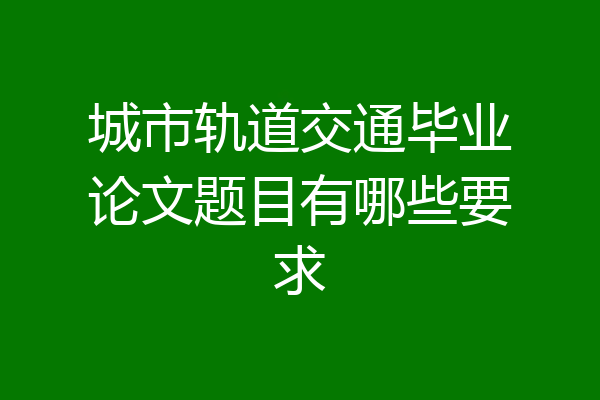 城市轨道交通毕业论文题目有哪些要求