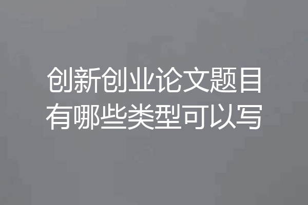 创新创业论文题目有哪些类型可以写