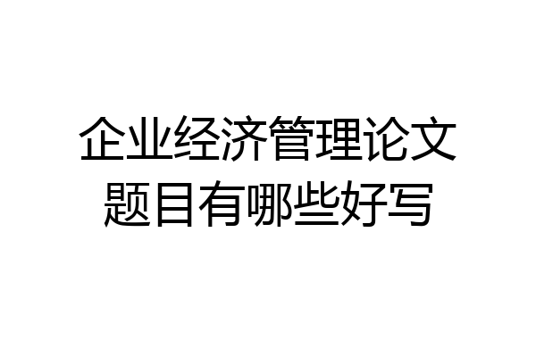 企业经济管理论文题目有哪些好写