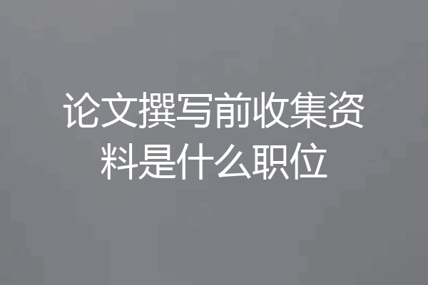 论文撰写前收集资料是什么职位