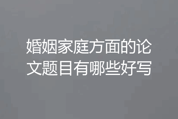 婚姻家庭方面的论文题目有哪些好写