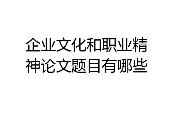 企业文化和职业精神论文题目有哪些