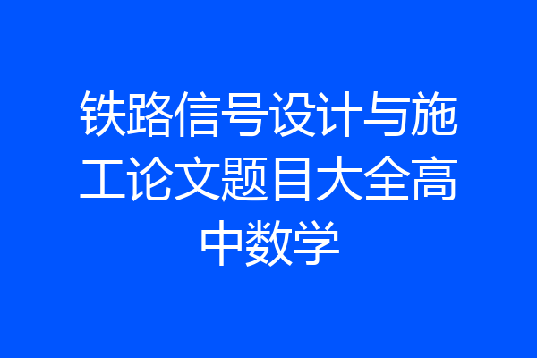 铁路信号设计与施工论文题目大全高中数学