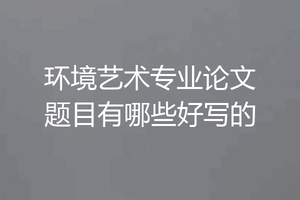环境艺术专业论文题目有哪些好写的