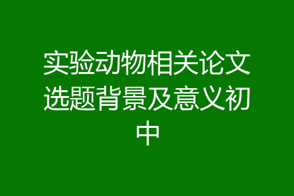 实验动物相关论文选题背景及意义初中