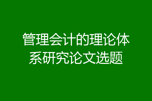 管理会计的理论体系研究论文选题