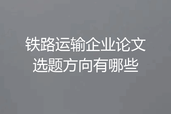 铁路运输企业论文选题方向有哪些