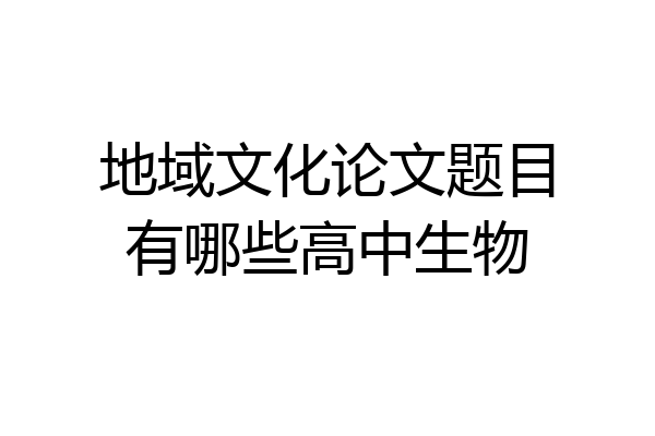 地域文化论文题目有哪些高中生物