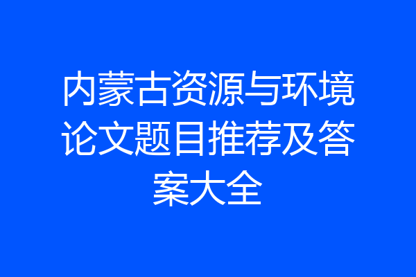 内蒙古资源与环境论文题目推荐及答案大全