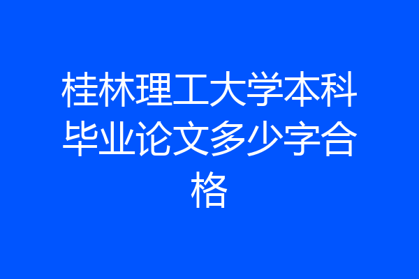 桂林理工大学本科毕业论文多少字合格
