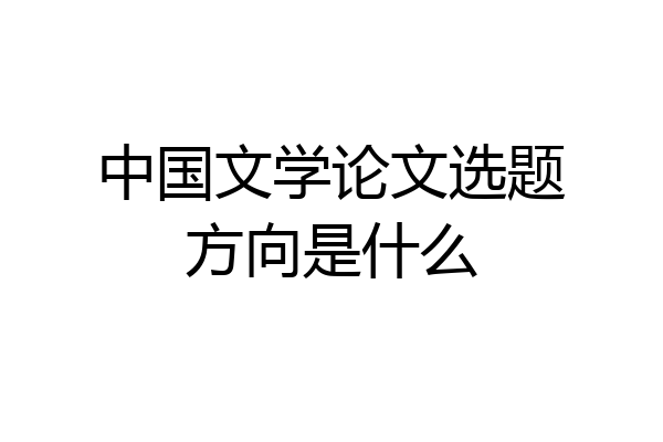 中国文学论文选题方向是什么