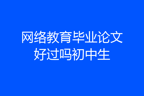 网络教育毕业论文好过吗初中生
