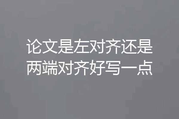 论文是左对齐还是两端对齐好写一点