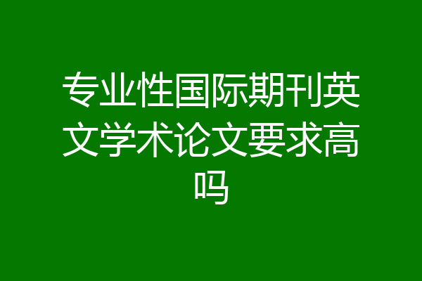 专业性国际期刊英文学术论文要求高吗