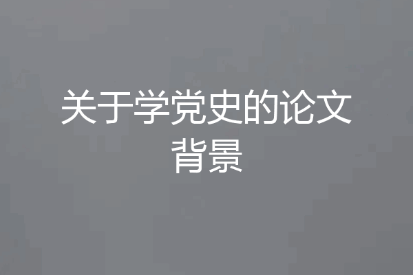 关于学党史的论文背景
