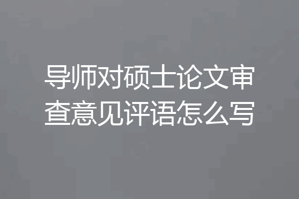 导师对硕士论文审查意见评语怎么写