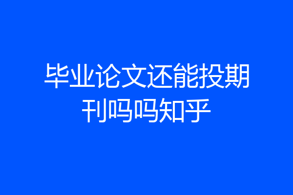 毕业论文还能投期刊吗吗知乎