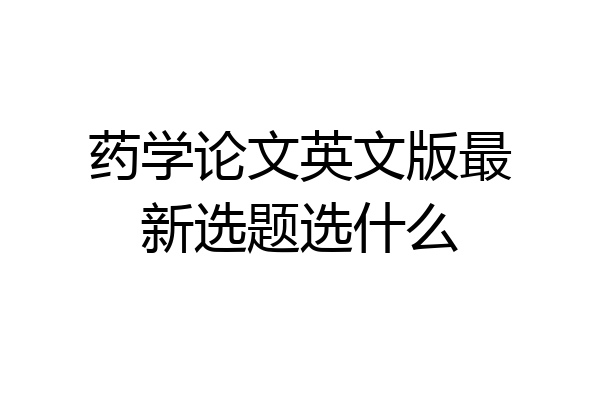 药学论文英文版最新选题选什么