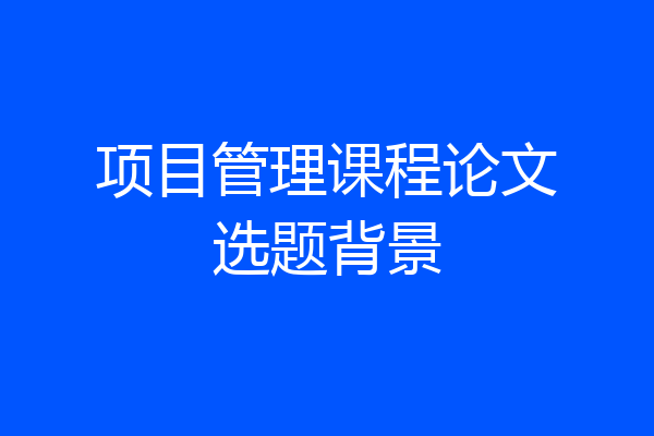 项目管理课程论文选题背景