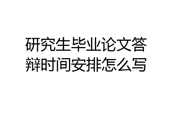 研究生毕业论文答辩时间安排怎么写