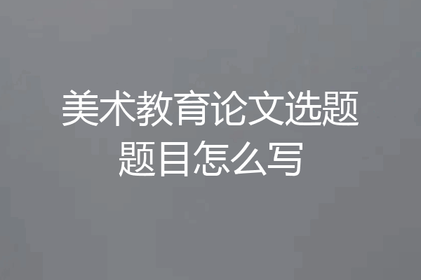美术教育论文选题题目怎么写